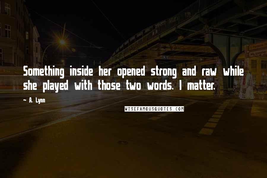 A. Lynn quotes: Something inside her opened strong and raw while she played with those two words. I matter.