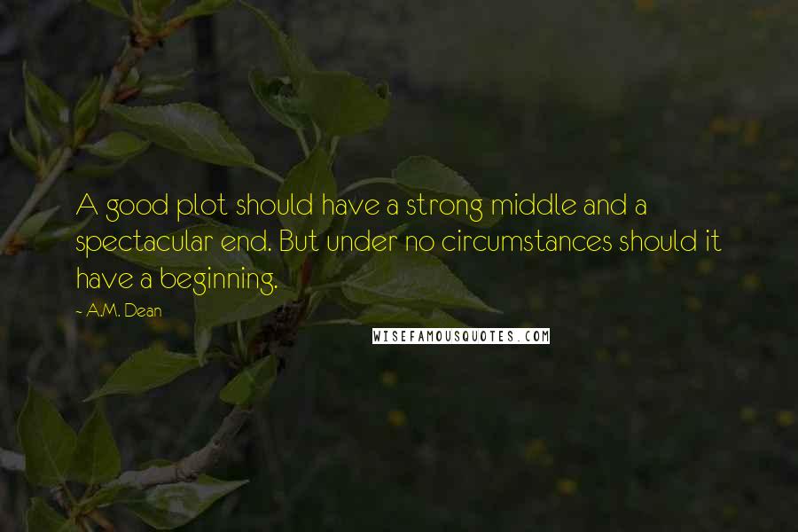 A.M. Dean quotes: A good plot should have a strong middle and a spectacular end. But under no circumstances should it have a beginning.