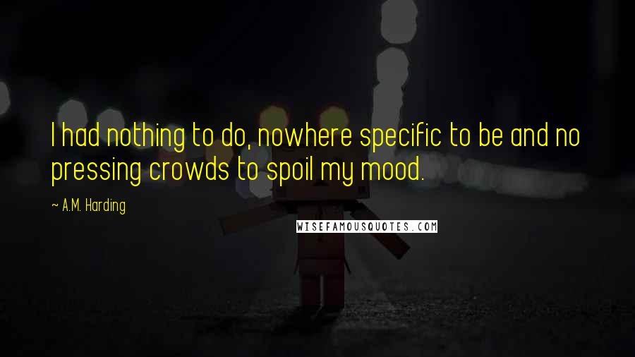 A.M. Harding quotes: I had nothing to do, nowhere specific to be and no pressing crowds to spoil my mood.