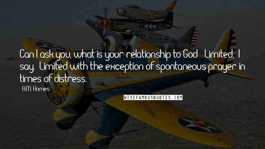 A.M. Homes quotes: Can I ask you, what is your relationship to God?""Limited," I say. "Limited with the exception of spontaneous prayer in times of distress.