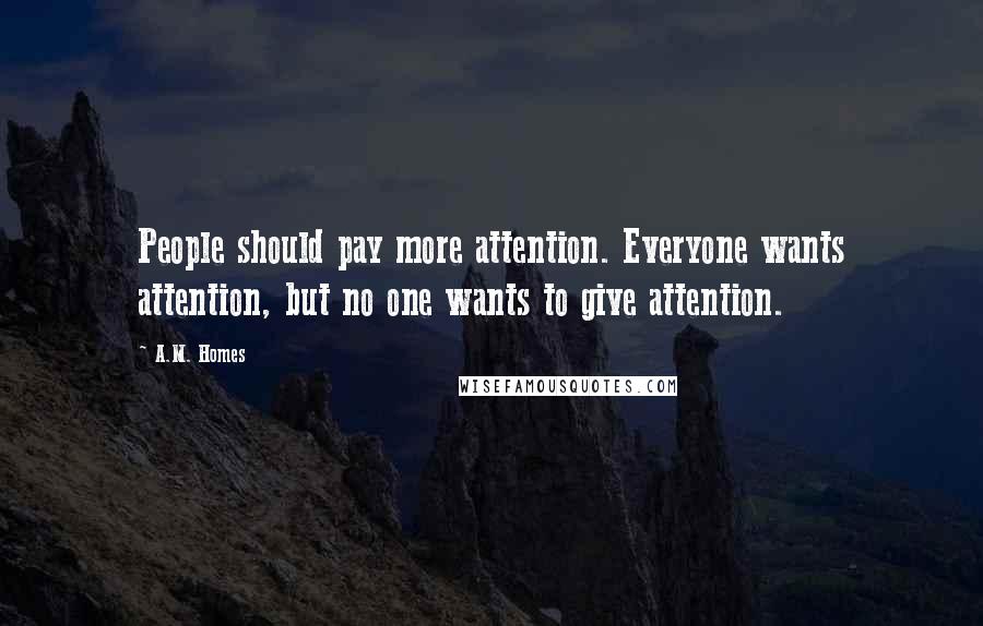 A.M. Homes quotes: People should pay more attention. Everyone wants attention, but no one wants to give attention.