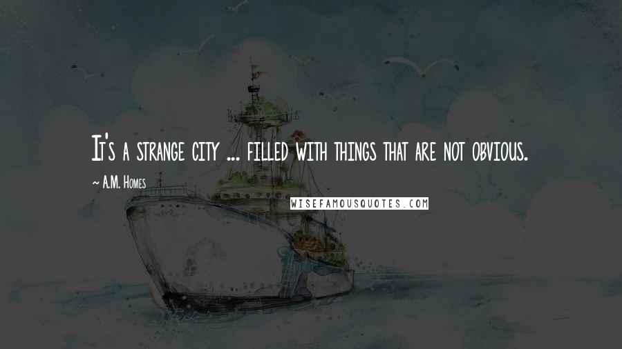 A.M. Homes quotes: It's a strange city ... filled with things that are not obvious.
