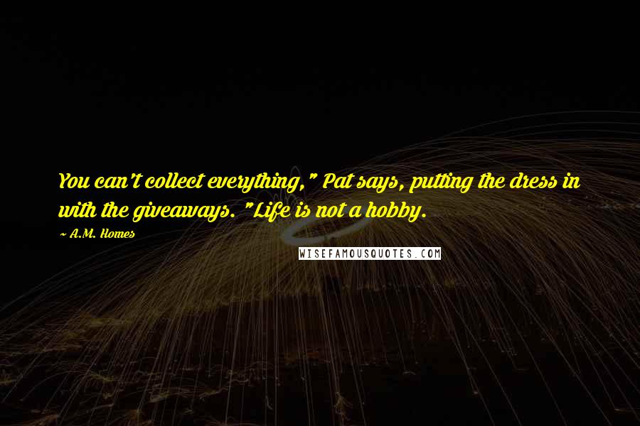 A.M. Homes quotes: You can't collect everything," Pat says, putting the dress in with the giveaways. "Life is not a hobby.