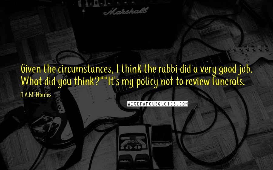 A.M. Homes quotes: Given the circumstances, I think the rabbi did a very good job. What did you think?""It's my policy not to review funerals.