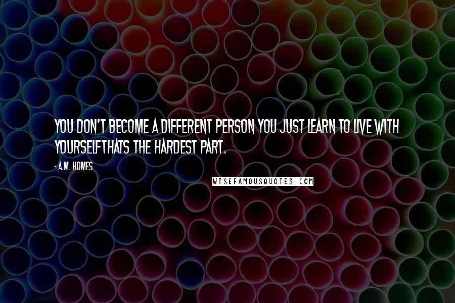 A.M. Homes quotes: You don't become a different person you just learn to live with yourselfthats the hardest part.