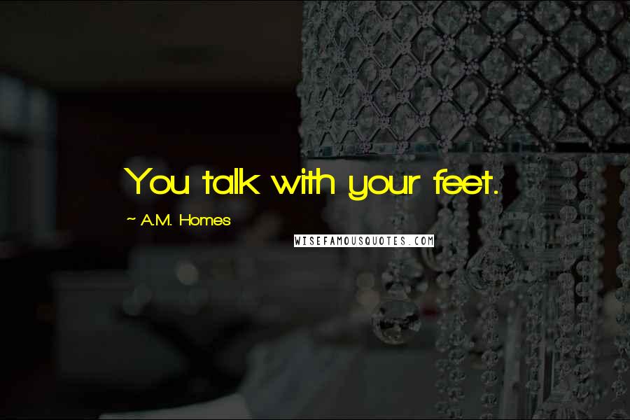 A.M. Homes quotes: You talk with your feet.