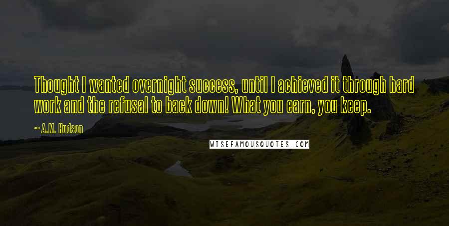 A.M. Hudson quotes: Thought I wanted overnight success, until I achieved it through hard work and the refusal to back down! What you earn, you keep. A.M. Hudson quotes: Thought I wanted overnight success, until I achieved it through hard work and the refusal to back down! What you earn, you keep.
