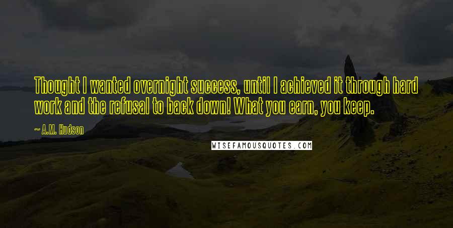 A.M. Hudson quotes: Thought I wanted overnight success, until I achieved it through hard work and the refusal to back down! What you earn, you keep.