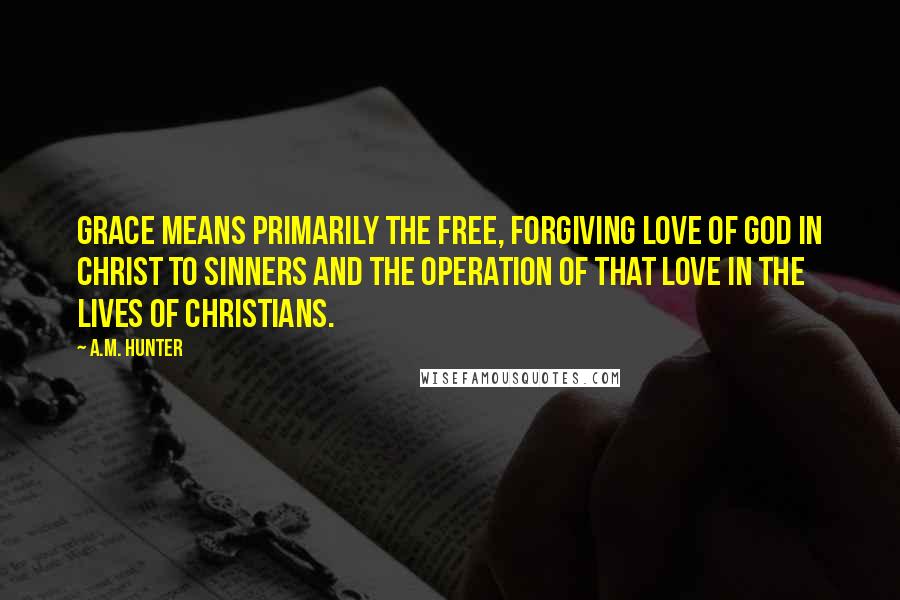 A.M. Hunter quotes: Grace means primarily the free, forgiving love of God in Christ to sinners and the operation of that love in the lives of Christians.