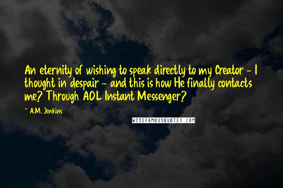 A.M. Jenkins quotes: An eternity of wishing to speak directly to my Creator - I thought in despair - and this is how He finally contacts me? Through AOL Instant Messenger?