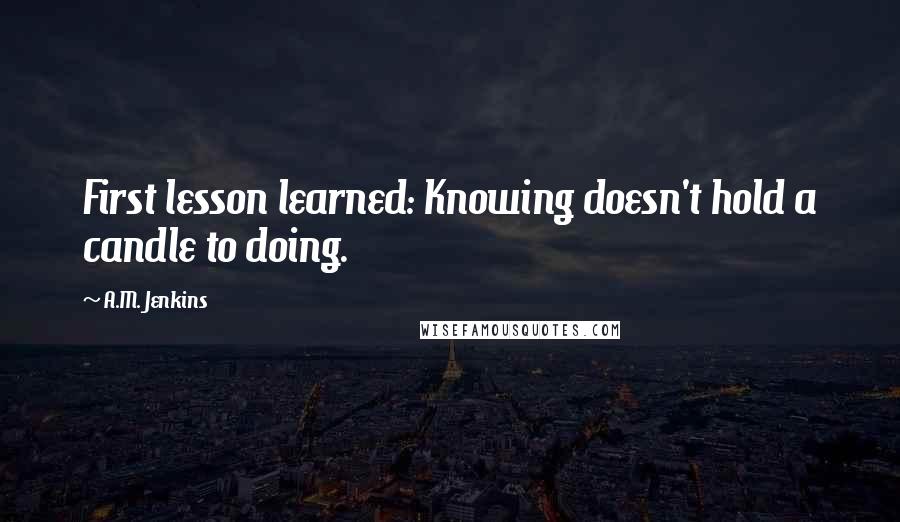 A.M. Jenkins quotes: First lesson learned: Knowing doesn't hold a candle to doing.