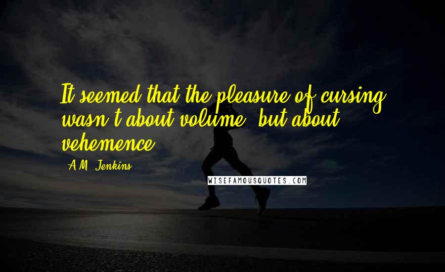 A.M. Jenkins quotes: It seemed that the pleasure of cursing wasn't about volume, but about vehemence.