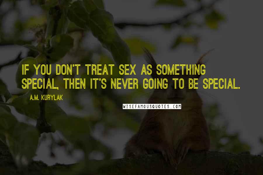 A.M. Kurylak quotes: If you don't treat sex as something special, then it's never going to be special.