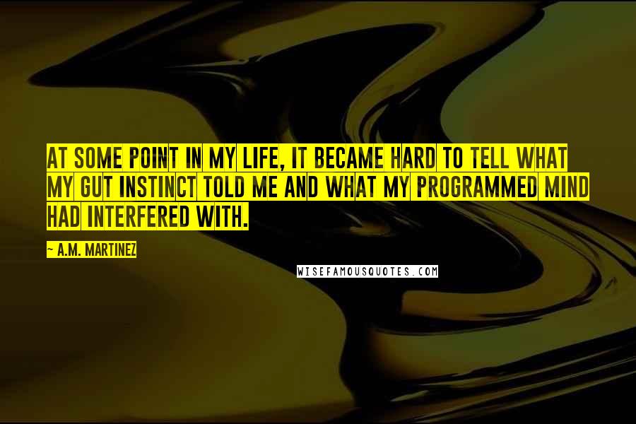 A.M. Martinez quotes: At some point in my life, it became hard to tell what my gut instinct told me and what my programmed mind had interfered with.
