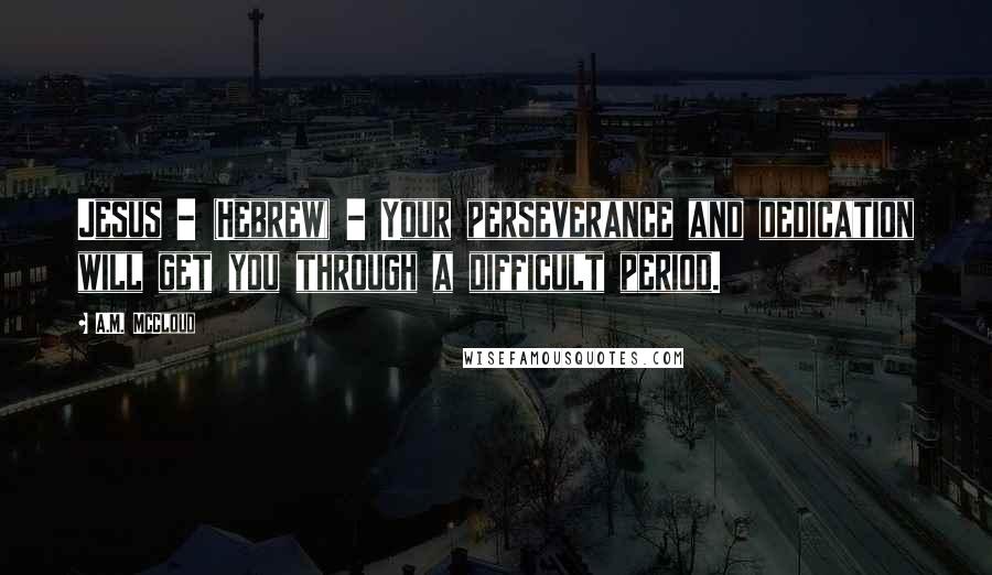 A.M. McCloud quotes: Jesus - (Hebrew) - Your perseverance and dedication will get you through a difficult period.