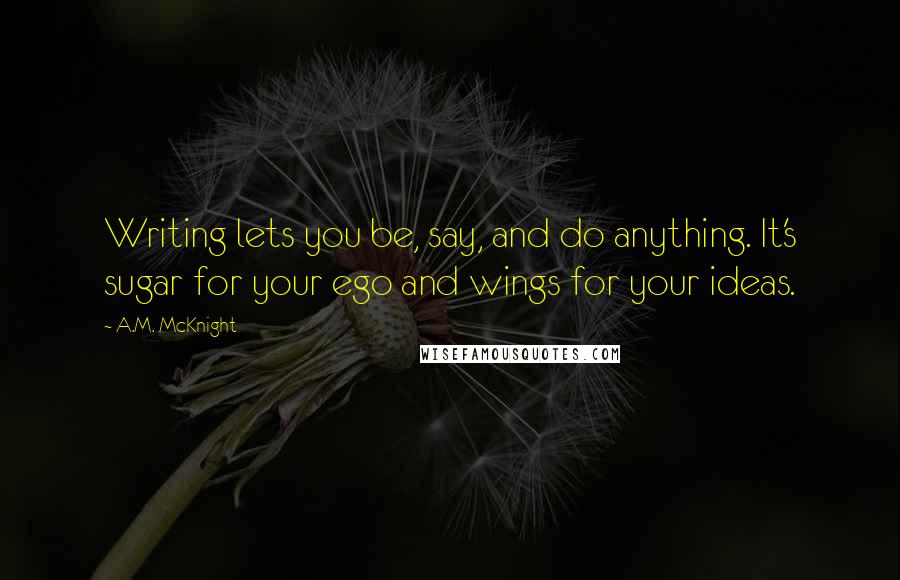 A.M. McKnight quotes: Writing lets you be, say, and do anything. It's sugar for your ego and wings for your ideas.