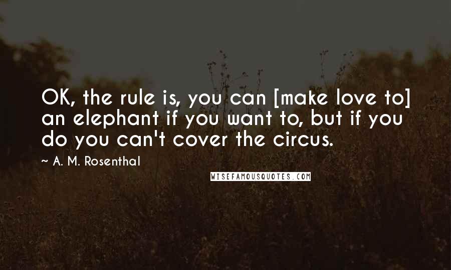 A. M. Rosenthal quotes: OK, the rule is, you can [make love to] an elephant if you want to, but if you do you can't cover the circus.