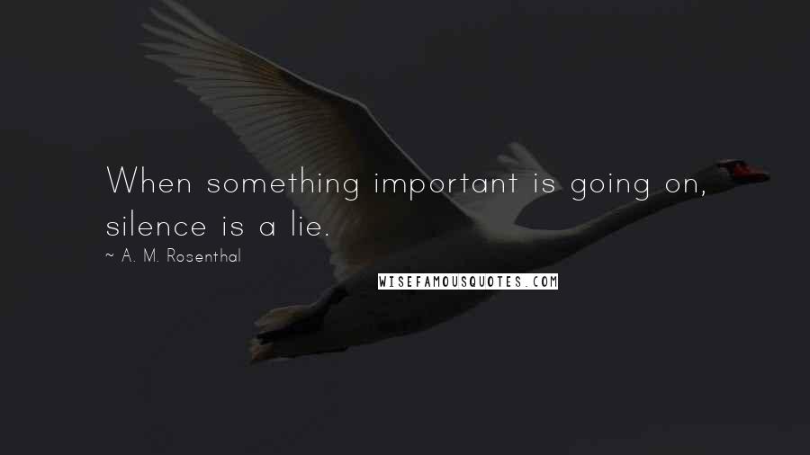 A. M. Rosenthal quotes: When something important is going on, silence is a lie.