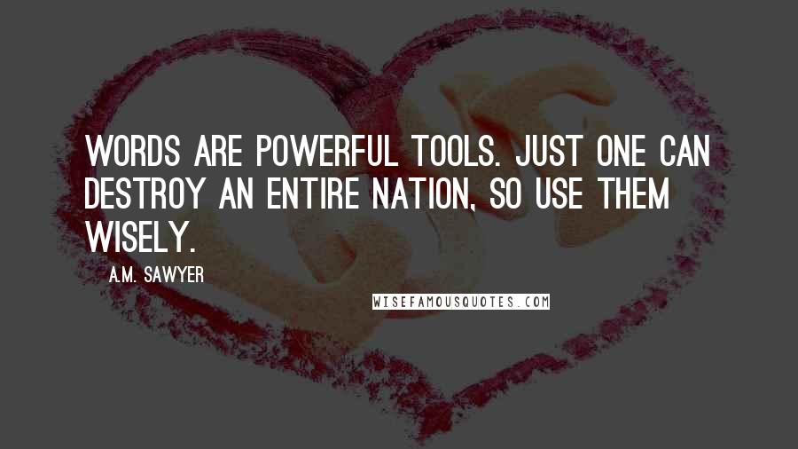 A.M. Sawyer quotes: Words are Powerful Tools. Just one can destroy an entire Nation, so use them wisely.