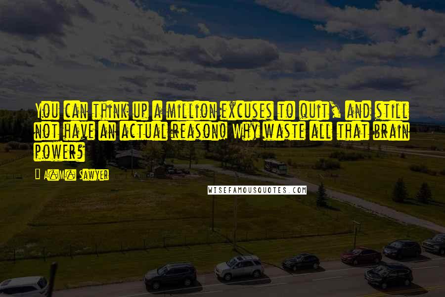 A.M. Sawyer quotes: You can think up a million excuses to quit, and still not have an actual reason! Why waste all that brain power? A.M. Sawyer quotes: You can think up a million excuses to quit, and still not have an actual reason! Why waste all that brain power?