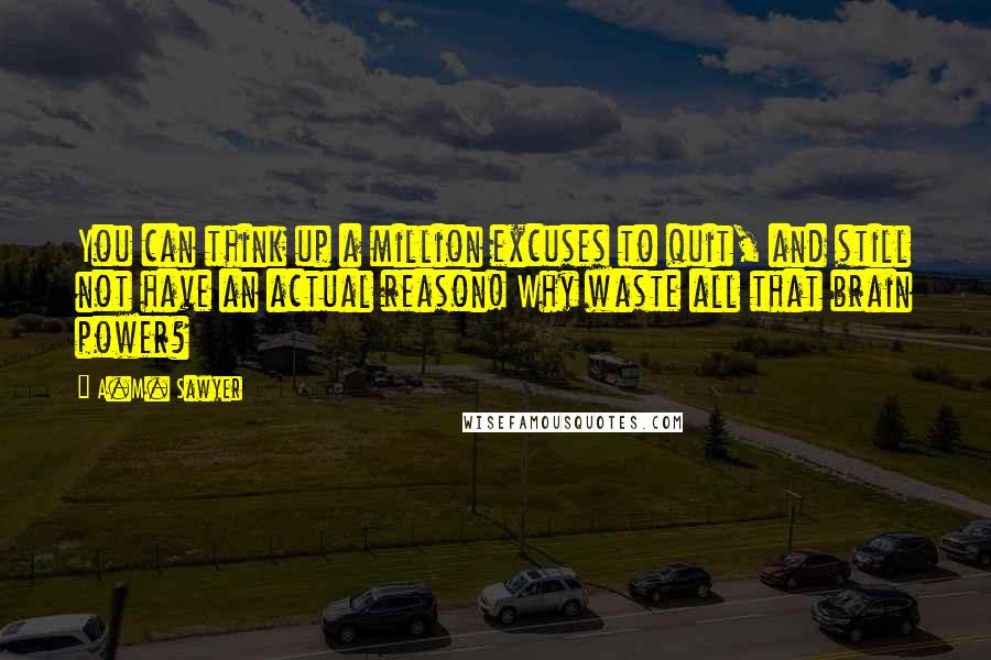 A.M. Sawyer quotes: You can think up a million excuses to quit, and still not have an actual reason! Why waste all that brain power?