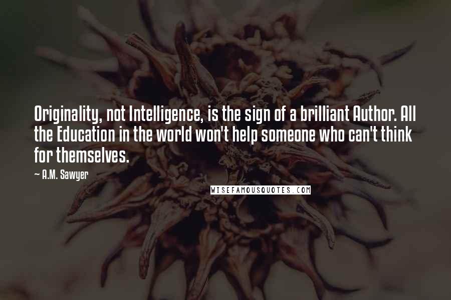 A.M. Sawyer quotes: Originality, not Intelligence, is the sign of a brilliant Author. All the Education in the world won't help someone who can't think for themselves.