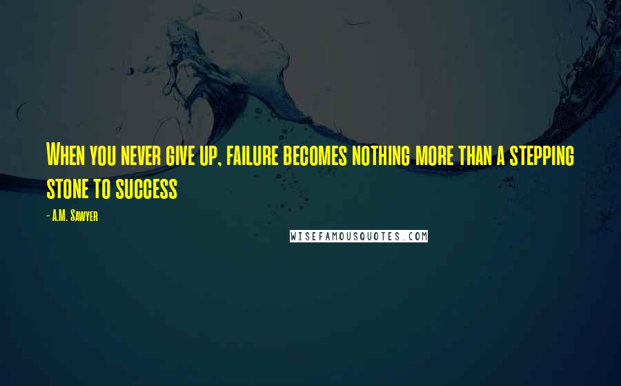 A.M. Sawyer quotes: When you never give up, failure becomes nothing more than a stepping stone to success