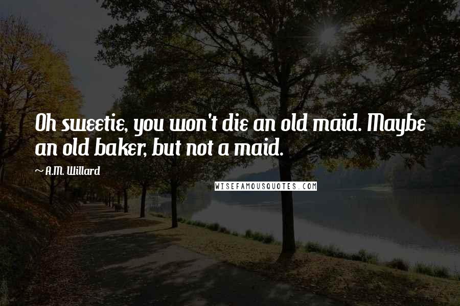 A.M. Willard quotes: Oh sweetie, you won't die an old maid. Maybe an old baker, but not a maid.