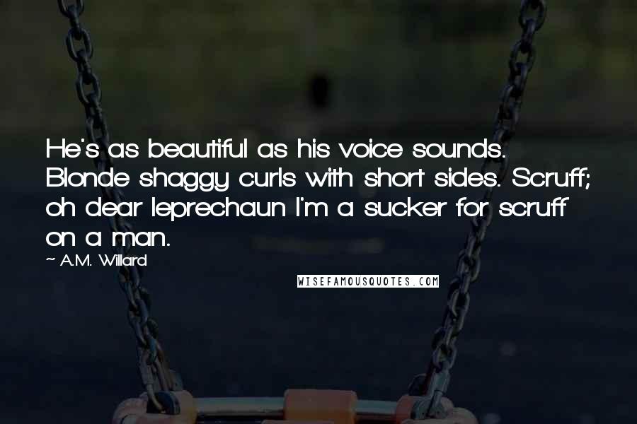 A.M. Willard quotes: He's as beautiful as his voice sounds. Blonde shaggy curls with short sides. Scruff; oh dear leprechaun I'm a sucker for scruff on a man.