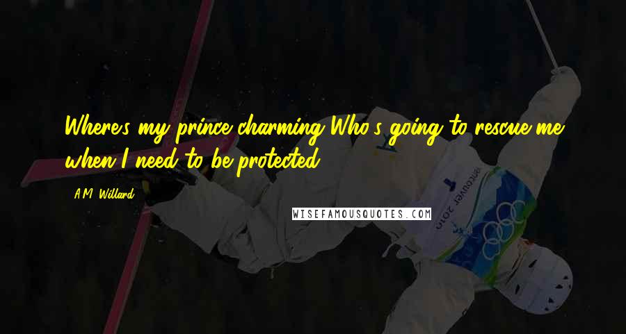 A.M. Willard quotes: Where's my prince charming?Who's going to rescue me when I need to be protected?