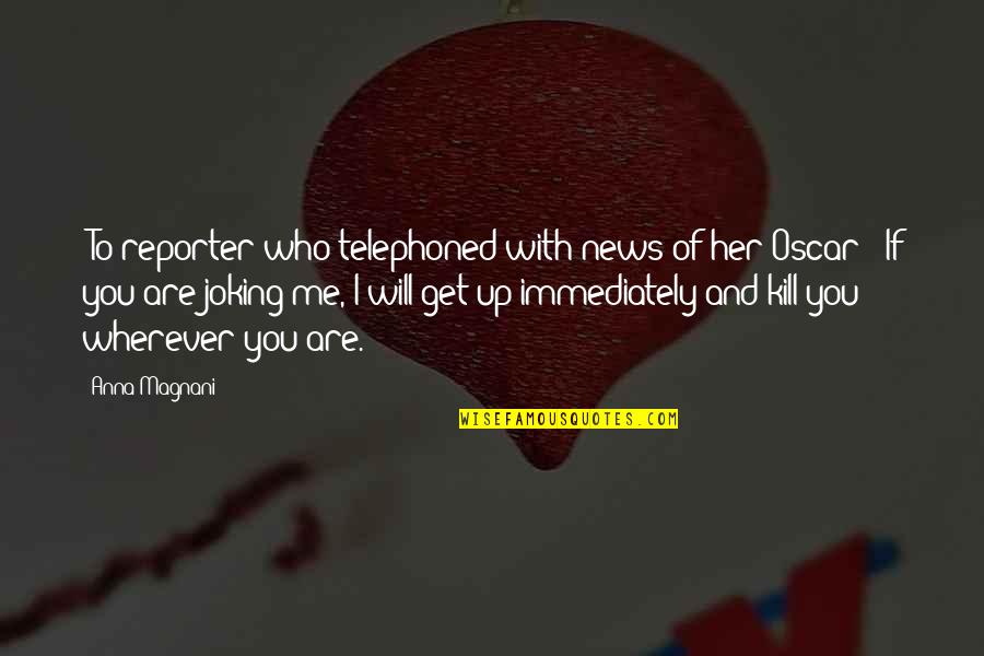 A Magnani Quotes By Anna Magnani: [To reporter who telephoned with news of her A Magnani Quotes By Anna Magnani: [To reporter who telephoned with news of her