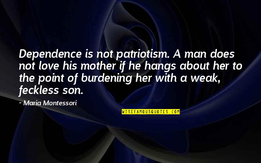A Man And His Son Quotes By Maria Montessori: Dependence is not patriotism. A man does not A Man And His Son Quotes By Maria Montessori: Dependence is not patriotism. A man does not