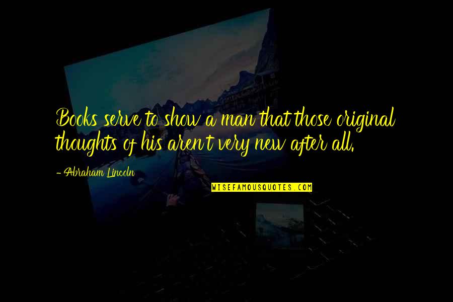 A Man And His Thoughts Quotes By Abraham Lincoln: Books serve to show a man that those