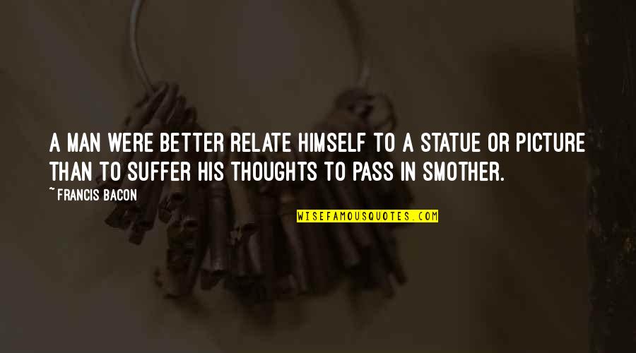 A Man And His Thoughts Quotes By Francis Bacon: A man were better relate himself to a