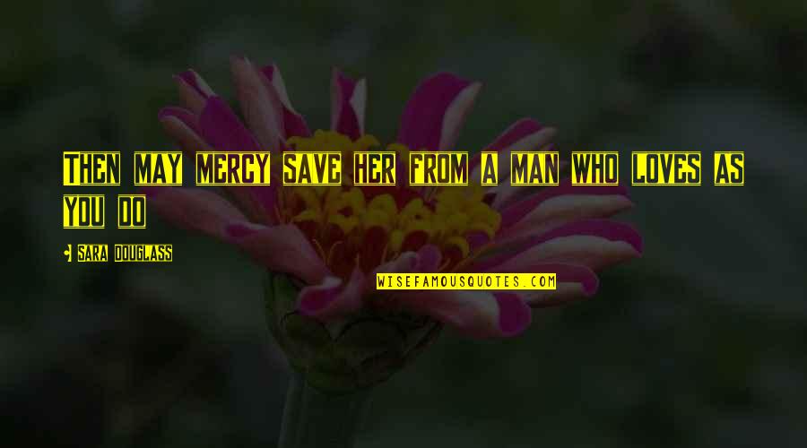 A Man Who Loves You Quotes By Sara Douglass: Then may mercy save her from a man