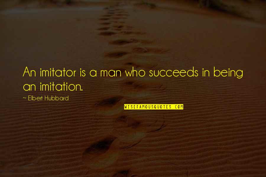 A Man Who Quotes By Elbert Hubbard: An imitator is a man who succeeds in A Man Who Quotes By Elbert Hubbard: An imitator is a man who succeeds in