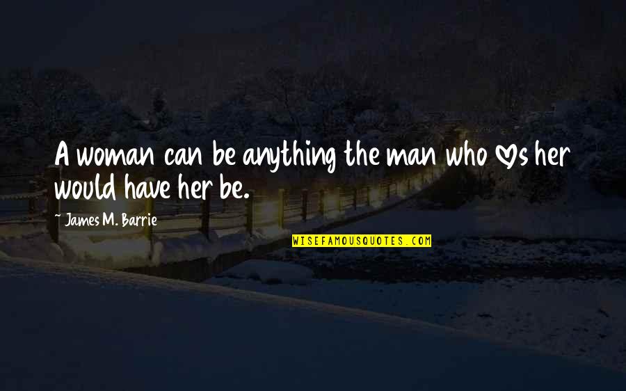 A Man Who Quotes By James M. Barrie: A woman can be anything the man who A Man Who Quotes By James M. Barrie: A woman can be anything the man who