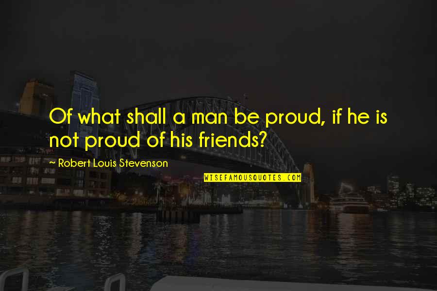 A Man With No Friends Quotes By Robert Louis Stevenson: Of what shall a man be proud, if