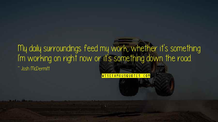 A Man With Simplicity Quotes By Josh McDermitt: My daily surroundings feed my work, whether it's A Man With Simplicity Quotes By Josh McDermitt: My daily surroundings feed my work, whether it's