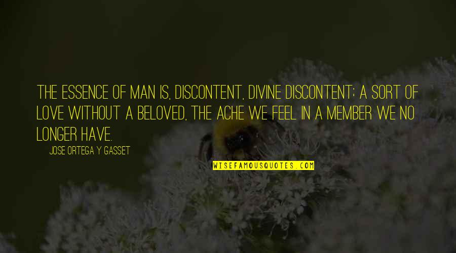 A Man Without Love Quotes By Jose Ortega Y Gasset: The essence of man is, discontent, divine discontent;