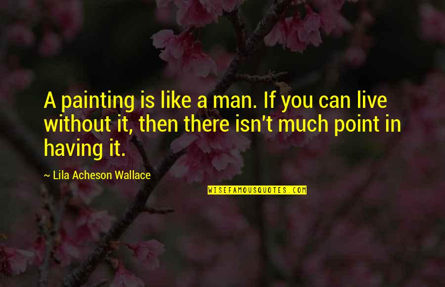 A Man You Like Quotes By Lila Acheson Wallace: A painting is like a man. If you