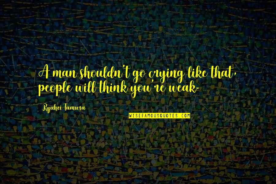 A Man You Like Quotes By Ryuhei Tamura: A man shouldn't go crying like that, people