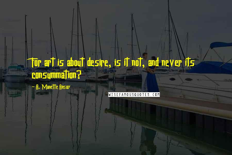 A. Manette Ansay quotes: For art is about desire, is it not, and never its consummation?