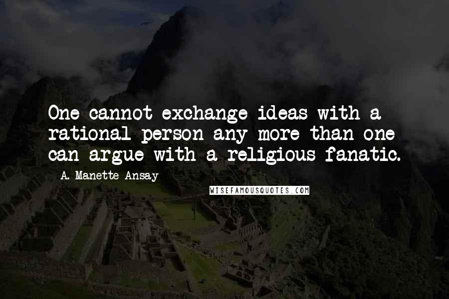 A. Manette Ansay quotes: One cannot exchange ideas with a rational person any more than one can argue with a religious fanatic.