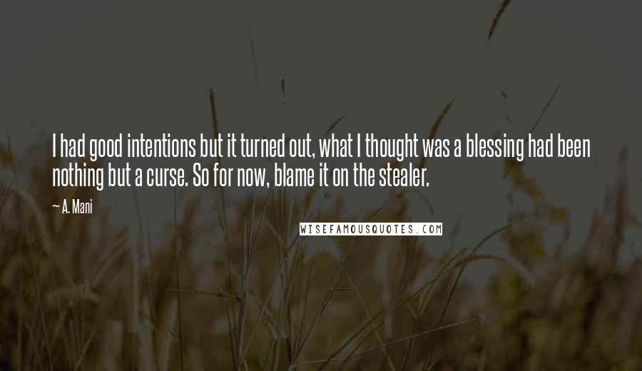 A. Mani quotes: I had good intentions but it turned out, what I thought was a blessing had been nothing but a curse. So for now, blame it on the stealer.