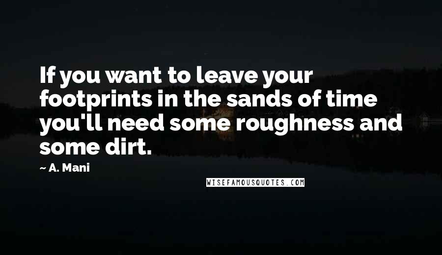 A. Mani quotes: If you want to leave your footprints in the sands of time you'll need some roughness and some dirt. A. Mani quotes: If you want to leave your footprints in the sands of time you'll need some roughness and some dirt.