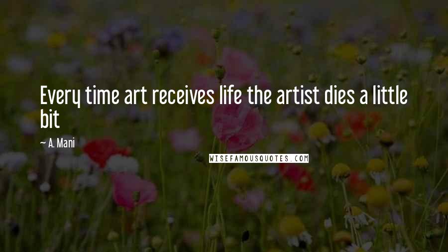 A. Mani quotes: Every time art receives life the artist dies a little bit A. Mani quotes: Every time art receives life the artist dies a little bit