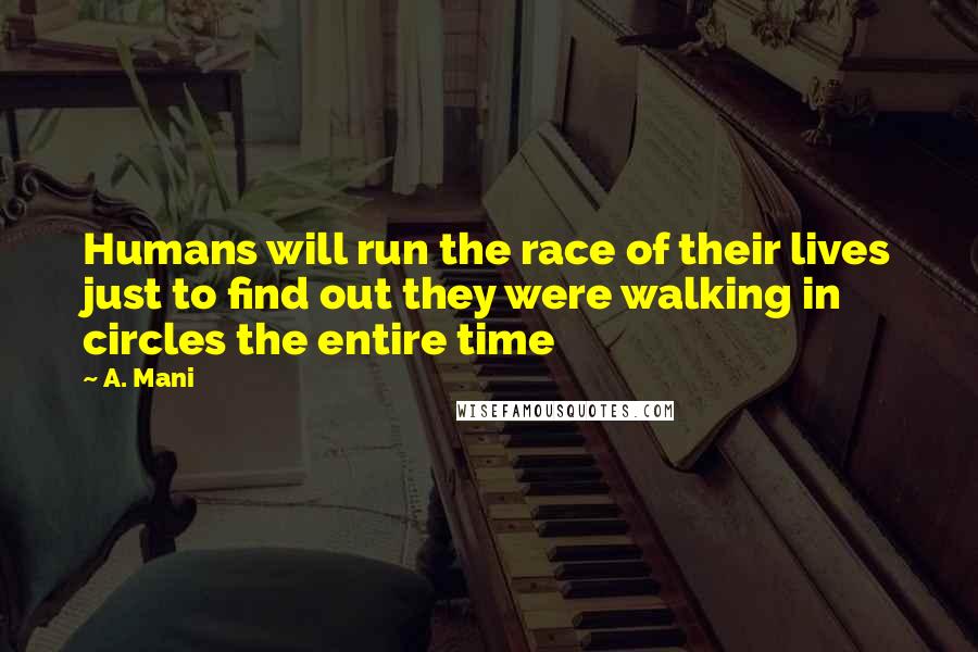 A. Mani quotes: Humans will run the race of their lives just to find out they were walking in circles the entire time A. Mani quotes: Humans will run the race of their lives just to find out they were walking in circles the entire time