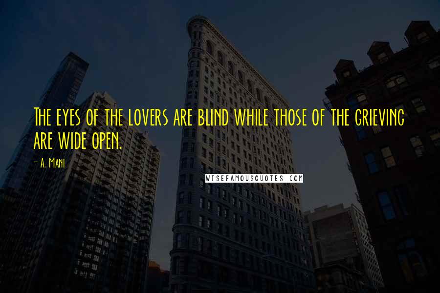 A. Mani quotes: The eyes of the lovers are blind while those of the grieving are wide open. A. Mani quotes: The eyes of the lovers are blind while those of the grieving are wide open.
