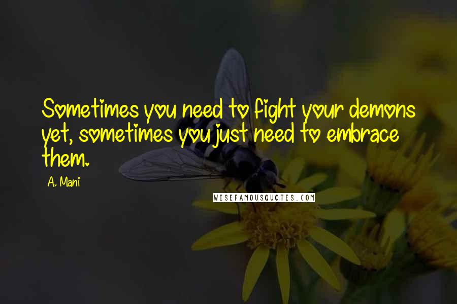 A. Mani quotes: Sometimes you need to fight your demons yet, sometimes you just need to embrace them. A. Mani quotes: Sometimes you need to fight your demons yet, sometimes you just need to embrace them.